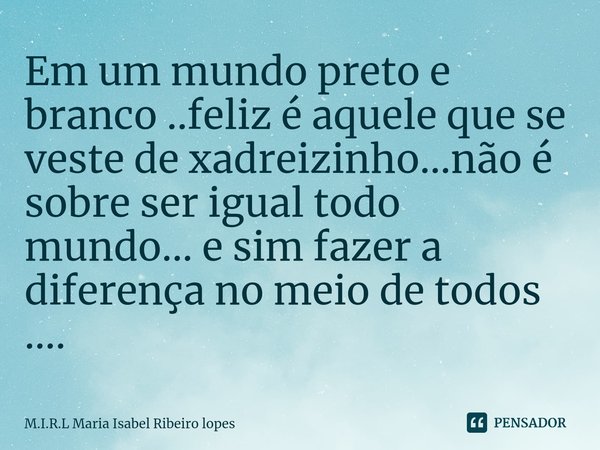 ⁠Em um mundo preto e branco ..feliz é aquele que se veste de xadreizinho...não é sobre ser igual todo mundo... e sim fazer a diferença no meio de todos ....... Frase de M.I.R.L Maria Isabel Ribeiro lopes.