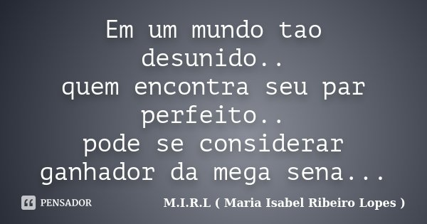 Em um mundo tao desunido.. quem encontra seu par perfeito.. pode se considerar ganhador da mega sena...... Frase de M.I.R.L ( Maria Isabel Ribeiro Lopes).