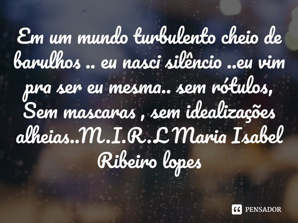 ⁠Em um mundo turbulento cheio de barulhos .. eu nasci silêncio ..eu vim pra ser eu mesma.. sem rótulos, Sem mascaras , sem idealizações alheias..... Frase de M.I.R.L Maria Isabel Ribeiro lopes.