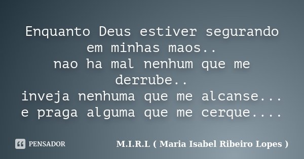 Enquanto Deus estiver segurando em minhas maos.. nao ha mal nenhum que me derrube.. inveja nenhuma que me alcanse... e praga alguma que me cerque....... Frase de M.I.R.L ( Maria Isabel Ribeiro Lopes ).