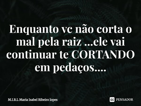 ⁠Enquanto vc não corta o mal pela raiz ...ele vai continuar te CORTANDO em pedaços....... Frase de M.I.R.L Maria Isabel Ribeiro lopes.