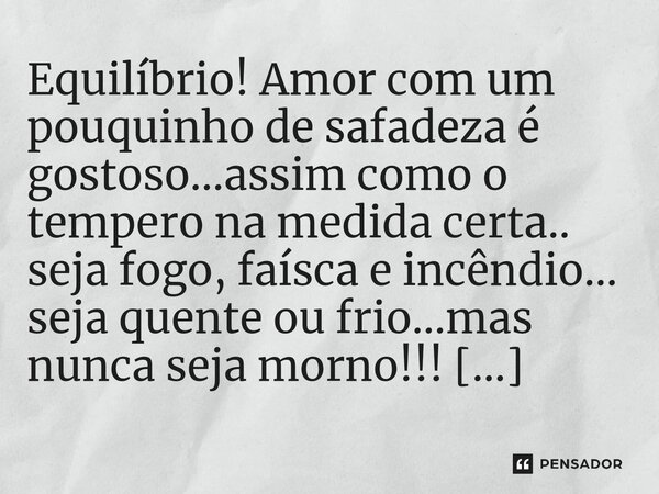 ⁠Equilíbrio! Amor com um pouquinho de safadeza é gostoso...assim como o tempero na medida certa.. seja fogo, faísca e incêndio... seja quente ou frio...mas nunc... Frase de M.I.R.L Maria Isabel Ribeiro lopes.