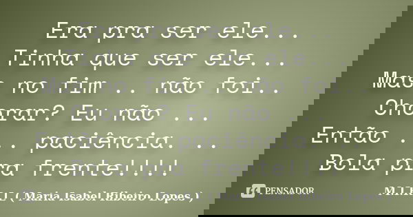 Era pra ser ele... Tinha que ser ele... Mas no fim .. não foi.. Chorar? Eu não ... Então ... paciência. .. Bola pra frente!!!!... Frase de M.I.R.L ( Maria Isabel Ribeiro Lopes ).