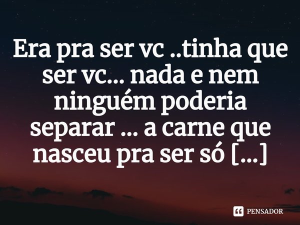 ⁠Era pra ser vc ..tinha que ser vc... nada e nem ninguém poderia separar ... a carne que nasceu pra ser só uma...... Frase de M.I.R.L Maria Isabel Ribeiro lopes.