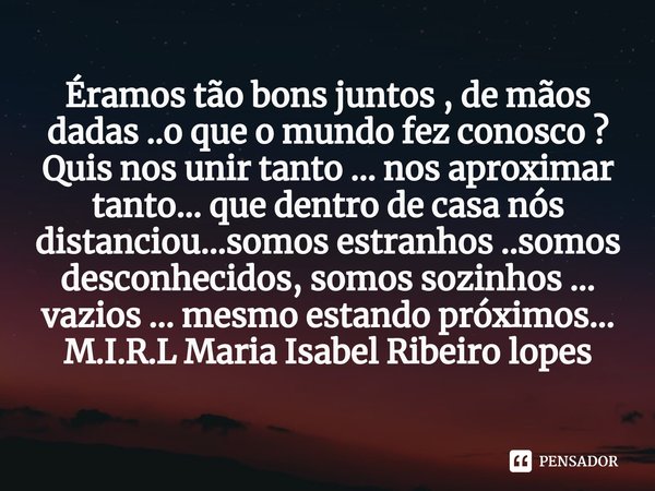 Éramos tão bons juntos , de mãos dadas ..o que o mundo fez conosco ? Quis nos unir tanto ... nos aproximar tanto... que dentro de casa nós distanciou...somos e... Frase de M.I.R.L Maria Isabel Ribeiro lopes.