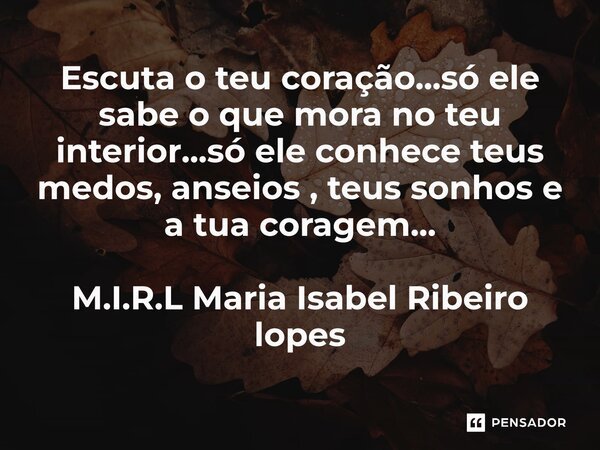 ⁠Escuta o teu coração...só ele sabe o que mora no teu interior...só ele conhece teus medos, anseios , teus sonhos e a tua coragem...... Frase de M.I.R.L Maria Isabel Ribeiro lopes.