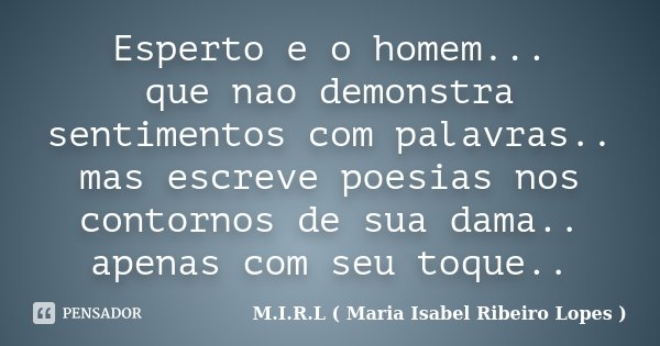 Esperto e o homem... que nao demonstra sentimentos com palavras.. mas escreve poesias nos contornos de sua dama.. apenas com seu toque..... Frase de M.I.R.L ( Maria Isabel Ribeiro Lopes).