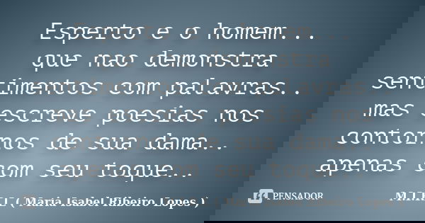 Esperto e o homem... que nao demonstra sentimentos com palavras.. mas escreve poesias nos contornos de sua dama.. apenas com seu toque..... Frase de M.I.R.L ( Maria Isabel Ribeiro Lopes).