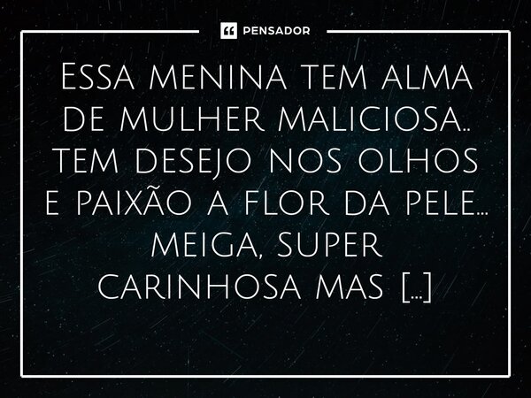 ⁠Essa menina tem alma de mulher maliciosa.. tem desejo nos olhos e paixão a flor da pele... meiga, super carinhosa mas armadilha pura... êxtase em cada detalhe.... Frase de M.I.R.L Maria Isabel Ribeiro lopes.