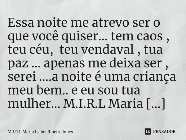 Essa noite me atrevo ser o que você quiser... tem caos , teu céu, teu vendaval , tua paz ... apenas me deixa ser , serei ....a noite é uma criança meu bem.. e ... Frase de M.I.R.L Maria Isabel Ribeiro lopes.