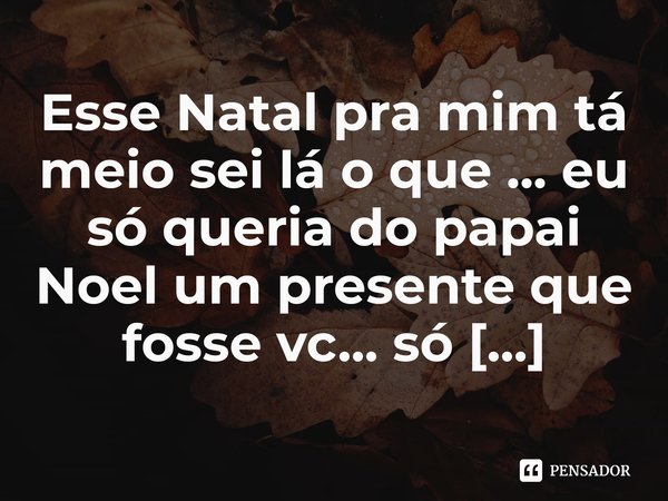 ⁠Esse Natal pra mim tá meio sei lá o que ... eu só queria do papai Noel um presente que fosse vc... só vc...... Frase de M.I.R.L Maria Isabel Ribeiro lopes.