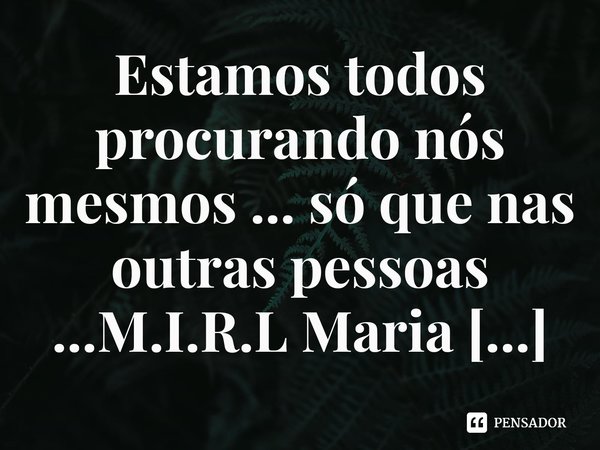 ⁠Estamos todos procurando nós mesmos ... só que nas outras pessoas ...... Frase de M.I.R.L Maria Isabel Ribeiro lopes.