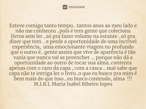 Esteve comigo tanto tempo.. tantos anos ao meu lado e não me conheceu ..pois é tem gente que coleciona livros sem ler ..só pra fazer volume na estante ..só pra... Frase de M.I.R.L Maria Isabel Ribeiro lopes.