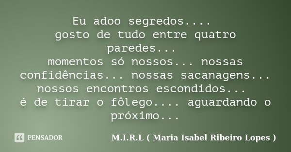 Eu adoo segredos.... gosto de tudo entre quatro paredes... momentos só nossos... nossas confidências... nossas sacanagens... nossos encontros escondidos... é de... Frase de M.I.R.L ( Maria Isabel Ribeiro Lopes ).