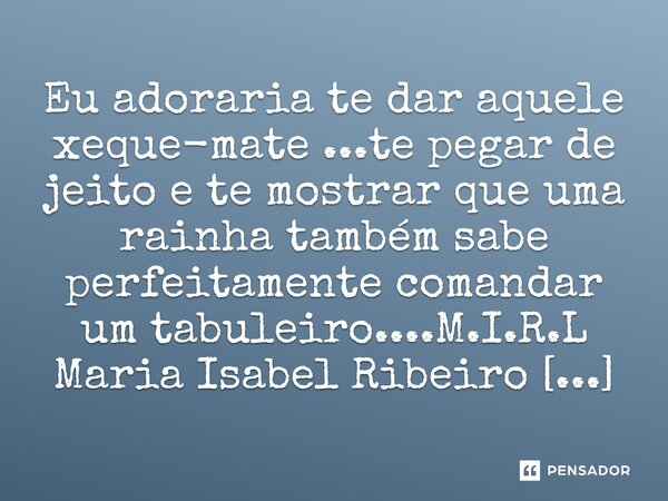 ⁠Eu adoraria te dar aquele xeque-mate ...te pegar de jeito e te mostrar que uma rainha também sabe perfeitamente comandar um tabuleiro....... Frase de M.I.R.L Maria Isabel Ribeiro Lopes.
