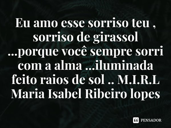 ⁠Eu amo esse sorriso teu , sorriso de girassol ...porque você sempre sorri com a alma ...iluminada feito raios de sol ..... Frase de M.I.R.L Maria Isabel Ribeiro lopes.