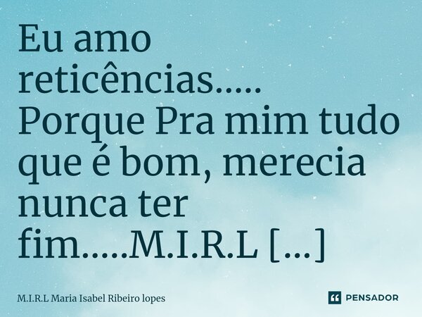 ⁠⁠Eu amo reticências..... Porque Pra mim tudo que é bom, merecia nunca ter fim........ Frase de M.I.R.L Maria Isabel Ribeiro lopes.