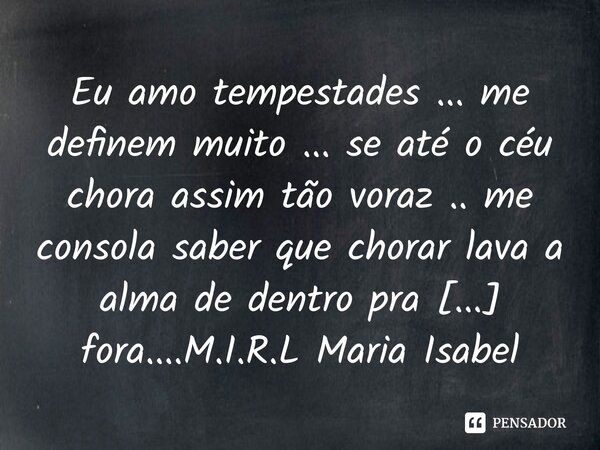 ⁠Eu amo tempestades ... me definem muito ... se até o céu chora assim tão voraz .. me consola saber que chorar lava a alma de dentro pra fora....... Frase de M.I.R.L Maria Isabel Ribeiro lopes.