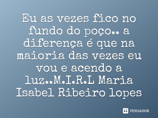 ⁠Eu as vezes fico no fundo do poço.. a diferença é que na maioria das vezes eu vou e acendo a luz..... Frase de M.I.R.L Maria Isabel Ribeiro lopes.