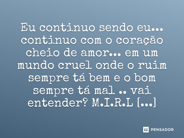 ⁠Eu continuo sendo eu... continuo com o coração cheio de amor... em um mundo cruel onde o ruim sempre tá bem e o bom sempre tá mal .. vai entender?... Frase de M.I.R.L Maria Isabel Ribeiro lopes.