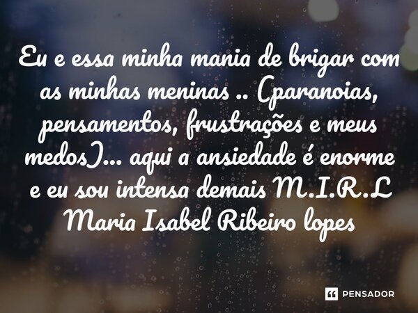 ⁠Eu e essa minha mania de brigar com as minhas meninas .. (paranoias, pensamentos, frustrações e meus medos)... aqui a ansiedade é enorme e eu sou intensa demai... Frase de M.I.R.L Maria Isabel Ribeiro lopes.