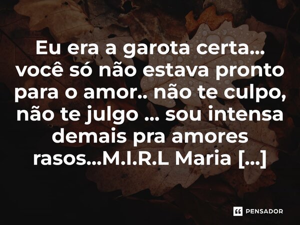 ⁠Eu era a garota certa... você só não estava pronto para o amor.. não te culpo, não te julgo ... sou intensa demais pra amores rasos...... Frase de M.I.R.L Maria Isabel Ribeiro lopes.
