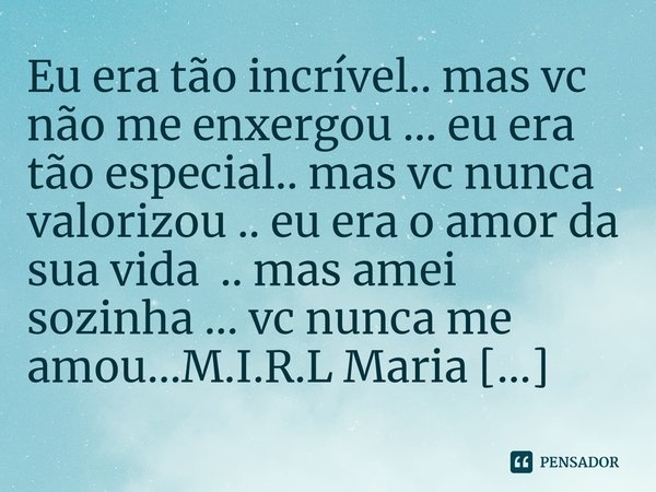 ⁠Eu era tão incrível.. mas vc não me enxergou ... eu era tão especial.. mas vc nunca valorizou .. eu era o amor da sua vida .. mas amei sozinha ... vc nunca me ... Frase de M.I.R.L Maria Isabel Ribeiro lopes.