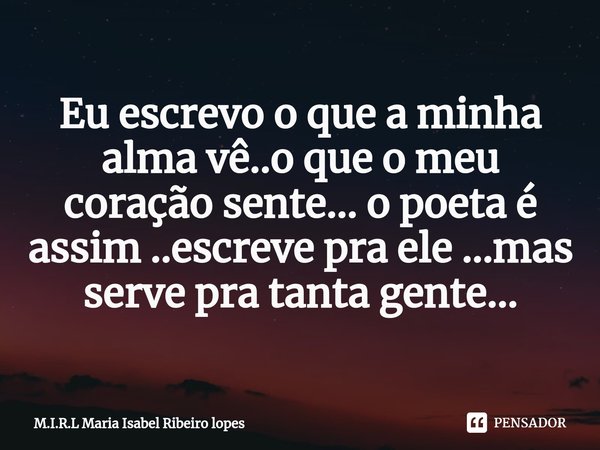 ⁠Eu escrevo o que a minha alma vê..o que o meu coração sente... o poeta é assim ..escreve pra ele ...mas serve pra tanta gente...... Frase de M.I.R.L Maria Isabel Ribeiro lopes.