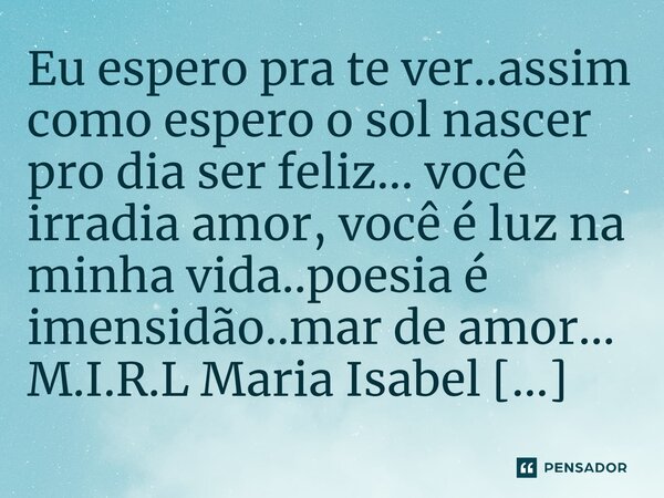 ⁠Eu espero pra te ver..assim como espero o sol nascer pro dia ser feliz... você irradia amor, você é luz na minha vida..poesia é imensidão..mar de amor...... Frase de M.I.R.L Maria Isabel Ribeiro lopes.