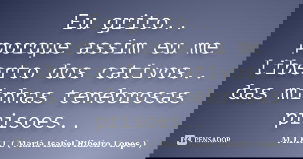 Eu grito.. porque assim eu me liberto dos cativos.. das minhas tenebrosas prisoes..... Frase de M.I.R.L ( Maria Isabel Ribeiro Lopes).