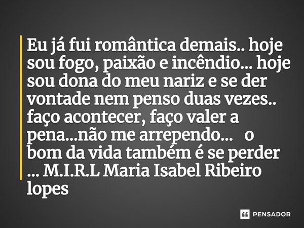 ⁠Eu já fui romântica demais.. hoje sou fogo, paixão e incêndio... hoje sou dona do meu nariz e se der vontade nem penso duas vezes.. faço acontecer, faço valer ... Frase de M.I.R.L Maria Isabel Ribeiro lopes.