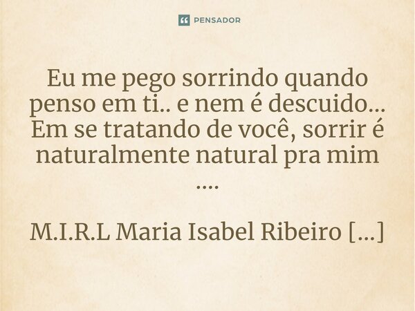 ⁠Eu me pego sorrindo quando penso em ti.. e nem é descuido... Em se tratando de você, sorrir é naturalmente natural pra mim ....... Frase de M.I.R.L Maria Isabel Ribeiro Lopes.