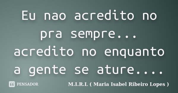 Eu nao acredito no pra sempre... acredito no enquanto a gente se ature....... Frase de M.I.R.L ( Maria Isabel Ribeiro Lopes).