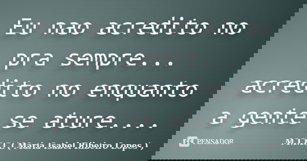 Eu nao acredito no pra sempre... acredito no enquanto a gente se ature....... Frase de M.I.R.L ( Maria Isabel Ribeiro Lopes).