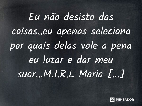 ⁠Eu não desisto das coisas..eu apenas seleciona por quais delas vale a pena eu lutar e dar meu suor...... Frase de M.I.R.L Maria Isabel Ribeiro lopes.