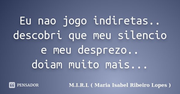 Eu nao jogo indiretas.. descobri que meu silencio e meu desprezo.. doiam muito mais...... Frase de M.I.R.L ( Maria Isabel Ribeiro Lopes).