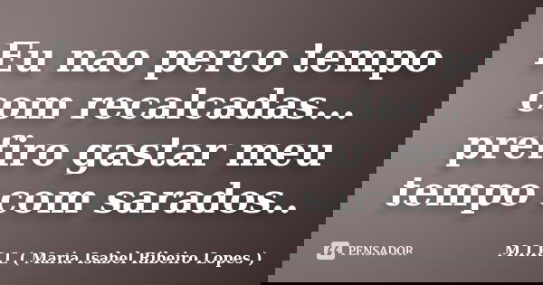 Eu nao perco tempo com recalcadas... prefiro gastar meu tempo com sarados..... Frase de M.I.R.L ( Maria Isabel Ribeiro Lopes).