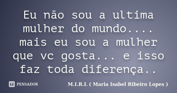 Eu não sou a ultima mulher do mundo.... mais eu sou a mulher que vc gosta... e isso faz toda diferença..... Frase de M.I.R.L ( Maria Isabel Ribeiro Lopes ).