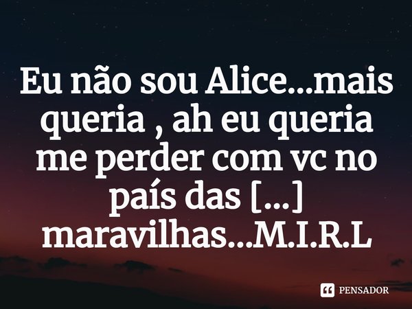 ⁠Eu não sou Alice...mais queria , ah eu queria me perder com vc no país das maravilhas...... Frase de M.I.R.L Maria Isabel Ribeiro lopes.