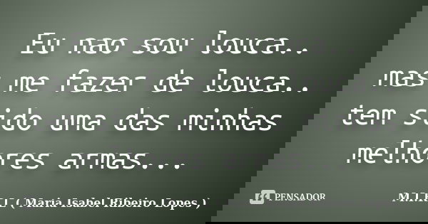 Eu nao sou louca.. mas me fazer de louca.. tem sido uma das minhas melhores armas...... Frase de M.I.R.L ( Maria Isabel Ribeiro Lopes).