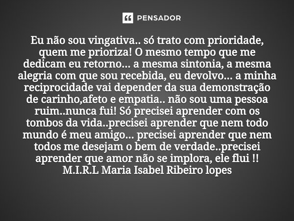 Eu não sou vingativa.. só trato com prioridade, quem me prioriza! O mesmo tempo que me dedicam eu retorno... a mesma sintonia, a mesma alegria com que sou rece... Frase de M.I.R.L Maria Isabel Ribeiro lopes.
