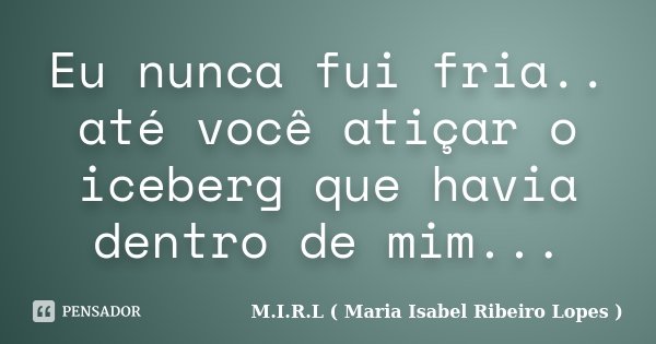 Eu nunca fui fria.. até você atiçar o iceberg que havia dentro de mim...... Frase de M.I.R.L ( Maria Isabel Ribeiro Lopes ).