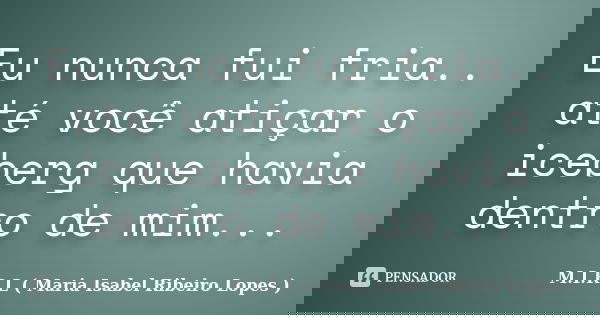 Eu nunca fui fria.. até você atiçar o iceberg que havia dentro de mim...... Frase de M.I.R.L ( Maria Isabel Ribeiro Lopes ).