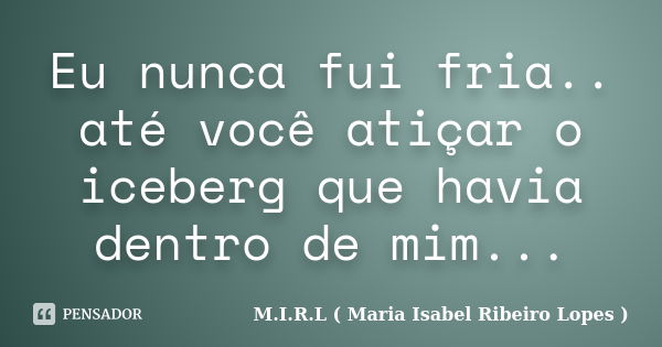 Eu nunca fui fria.. até você atiçar o iceberg que havia dentro de mim...... Frase de M.I.R.L ( Maria Isabel Ribeiro Lopes ).