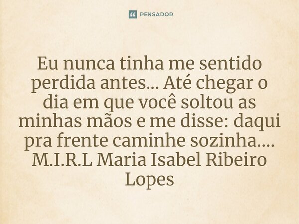 ⁠Eu nunca tinha me sentido perdida antes... Até chegar o dia em que você soltou as minhas mãos e me disse: daqui pra frente caminhe sozinha....... Frase de M.I.R.L Maria Isabel Ribeiro Lopes.