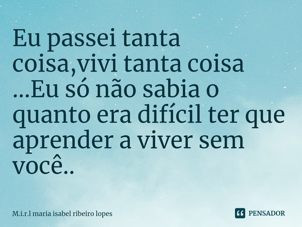 ⁠Eu passei tanta coisa,vivi tanta coisa ...Eu só não sabia o quanto era difícil ter que aprender a viver sem você..... Frase de M.i.r.l maria isabel ribeiro lopes.