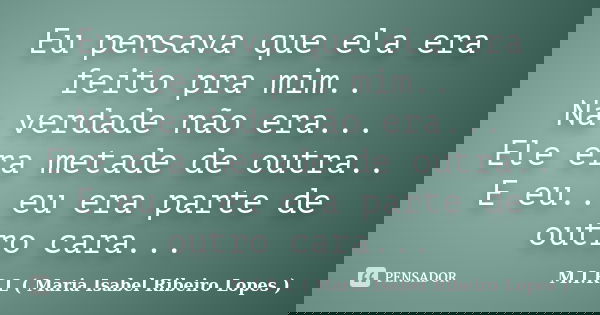 Eu pensava que ela era feito pra mim.. Na verdade não era... Ele era metade de outra.. E eu.. eu era parte de outro cara...... Frase de M.I.R.L ( Maria Isabel Ribeiro Lopes ).