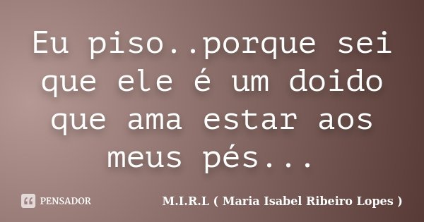 Eu piso..porque sei que ele é um doido que ama estar aos meus pés...... Frase de M.I.R.L ( Maria Isabel Ribeiro Lopes ).