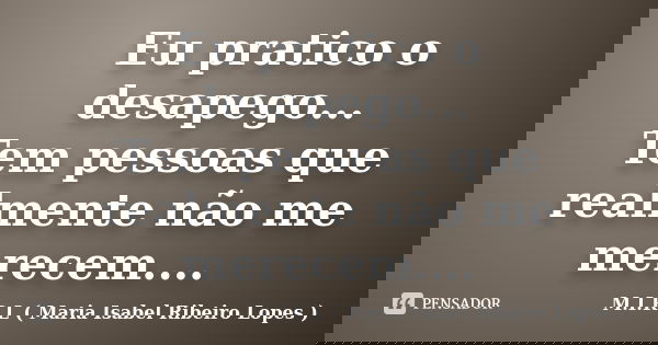 Eu pratico o desapego... Tem pessoas que realmente não me merecem....... Frase de M.I.R.L ( Maria Isabel Ribeiro Lopes ).