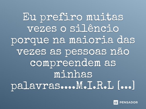 ⁠Eu prefiro muitas vezes o silêncio porque na maioria das vezes as pessoas não compreendem as minhas palavras....... Frase de M.I.R.L Maria Isabel Ribeiro lopes.